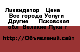 Ликвидатор › Цена ­ 1 - Все города Услуги » Другие   . Псковская обл.,Великие Луки г.